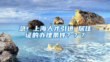 急！上海人才引进 居住证的办理条件？？？