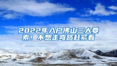 2022年入户佛山三大要素！不想走弯路赶紧看