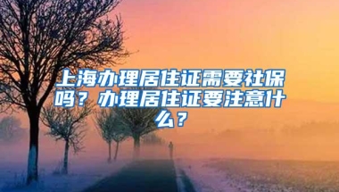 上海办理居住证需要社保吗？办理居住证要注意什么？