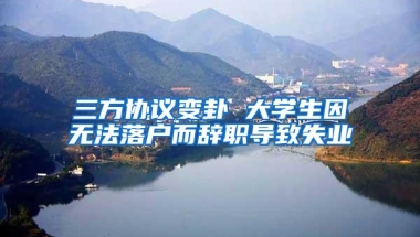 三方协议变卦 大学生因无法落户而辞职导致失业