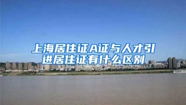 上海居住证A证与人才引进居住证有什么区别