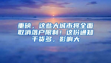 重磅，这些大城市将全面取消落户限制！这份通知干货多，影响大