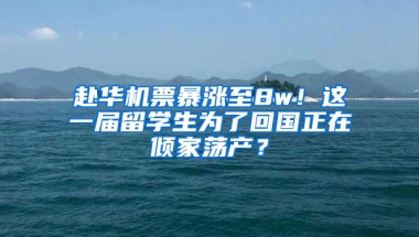 赴华机票暴涨至8w！这一届留学生为了回国正在倾家荡产？