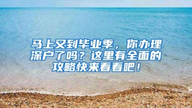 马上又到毕业季，你办理深户了吗？这里有全面的攻略快来看看吧！