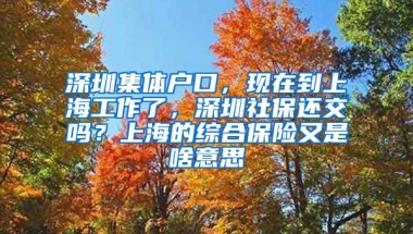 深圳集体户口，现在到上海工作了，深圳社保还交吗？上海的综合保险又是啥意思