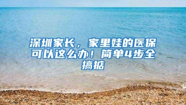 深圳家长，家里娃的医保可以这么办！简单4步全搞掂