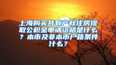 上海购买共有产权住房提取公积金申请资格是什么？本市及非本市户籍条件什么？