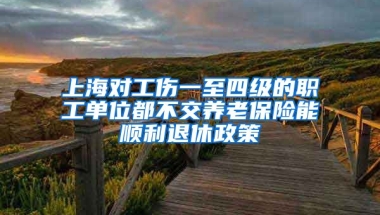 上海对工伤一至四级的职工单位都不交养老保险能顺利退休政策