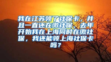 我在江苏领了社保卡，并且一直还在缴社保，去年开始我在上海同时在缴社保，我还能领上海社保卡吗？