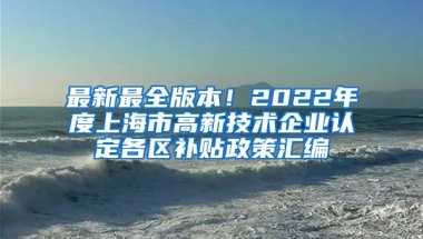 最新最全版本！2022年度上海市高新技术企业认定各区补贴政策汇编