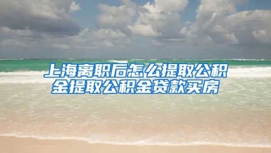 上海离职后怎么提取公积金提取公积金贷款买房