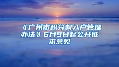 《广州市积分制入户管理办法》6月9日起公开征求意见