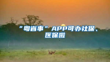 “粤省事”APP可办社保、医保啦