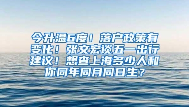 今升温6度！落户政策有变化！张文宏谈五一出行建议！想查上海多少人和你同年同月同日生？