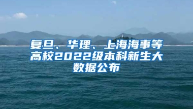 复旦、华理、上海海事等高校2022级本科新生大数据公布