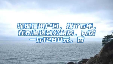 深圳福田户口，排了6年，在观澜选到公租房，两房一厅1280元，香