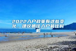 2022入户政策有这些变化，建议抓住入户最佳时机