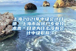 上海2021年中级会计目录，上海市居转户专业技术类＊目录为什么没有会计中级职称