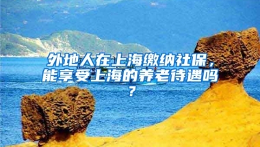 外地人在上海缴纳社保，能享受上海的养老待遇吗？