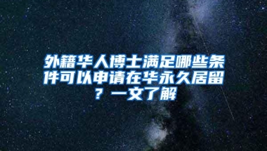 外籍华人博士满足哪些条件可以申请在华永久居留？一文了解