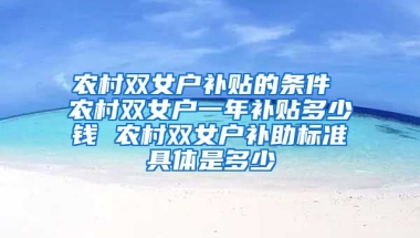 农村双女户补贴的条件 农村双女户一年补贴多少钱 农村双女户补助标准具体是多少