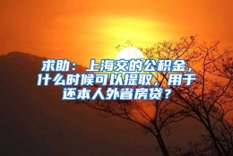 求助：上海交的公积金，什么时候可以提取，用于还本人外省房贷？