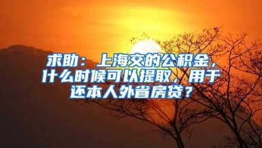 求助：上海交的公积金，什么时候可以提取，用于还本人外省房贷？