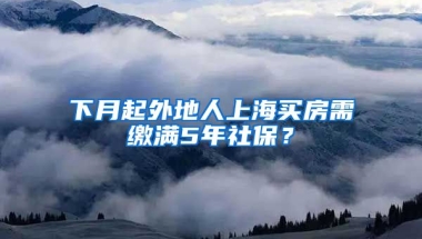 下月起外地人上海买房需缴满5年社保？