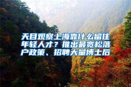 天目观察上海靠什么留住年轻人才？推出最宽松落户政策、招聘大量博士后