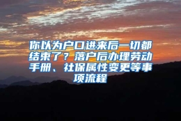 你以为户口进来后一切都结束了？落户后办理劳动手册、社保属性变更等事项流程