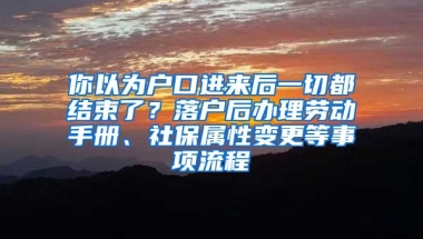 你以为户口进来后一切都结束了？落户后办理劳动手册、社保属性变更等事项流程