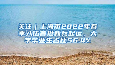 关注｜上海市2022年春季入伍首批新兵起运，大学毕业生占比56.4%