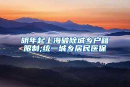 明年起上海破除城乡户籍限制;统一城乡居民医保