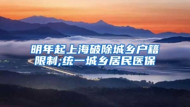 明年起上海破除城乡户籍限制;统一城乡居民医保