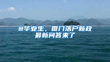 @毕业生，厦门落户新政最新问答来了→