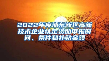 2022年度浦东新区高新技术企业认定资助申报时间、条件和补贴金额