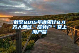 截至2015年底累计2.4万人通过＂居转户＂获上海户籍