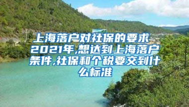 上海落户对社保的要求 2021年,想达到上海落户条件,社保和个税要交到什么标准