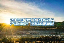 2022年还能通过积分入户深圳吗？这些你要知道