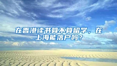 在香港读书算不算留学，在上海能落户吗？