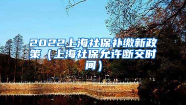 2022上海社保补缴新政策（上海社保允许断交时间）