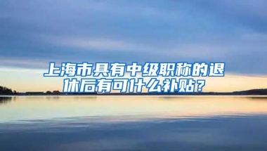 上海市具有中级职称的退休后有可什么补贴？