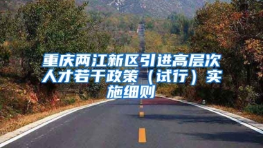 重庆两江新区引进高层次人才若干政策（试行）实施细则