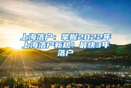 上海落户：掌握2022年上海落户新规！最快3年落户