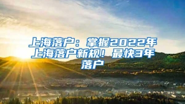 上海落户：掌握2022年上海落户新规！最快3年落户