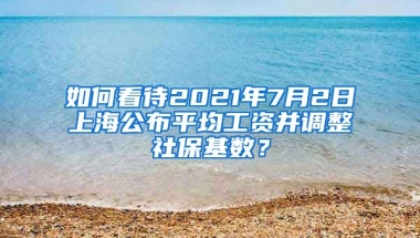 如何看待2021年7月2日上海公布平均工资并调整社保基数？