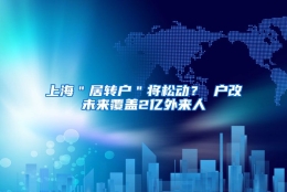 上海＂居转户＂将松动？ 户改未来覆盖2亿外来人