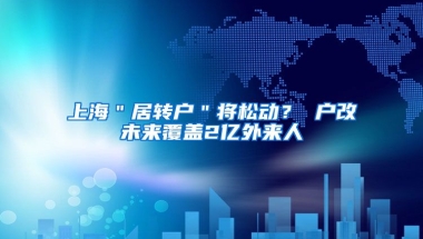 上海＂居转户＂将松动？ 户改未来覆盖2亿外来人