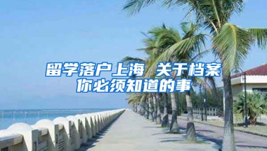 留学落户上海 关于档案你必须知道的事