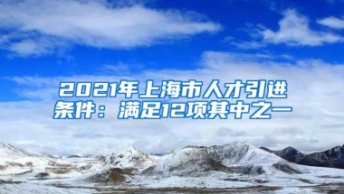 2021年上海市人才引进条件：满足12项其中之一